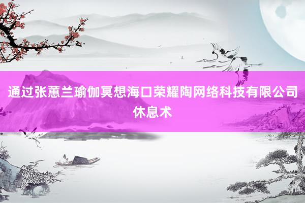 通过张蕙兰瑜伽冥想海口荣耀陶网络科技有限公司休息术