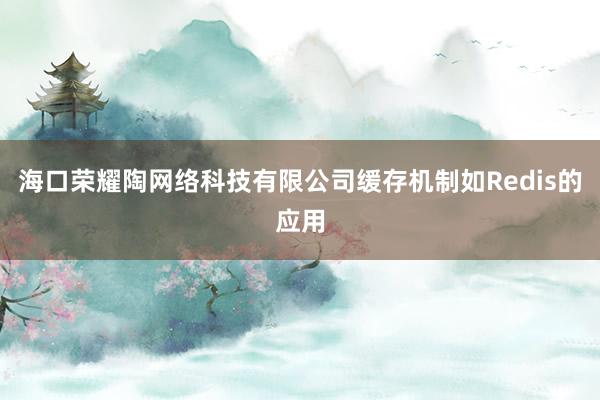 海口荣耀陶网络科技有限公司缓存机制如Redis的应用
