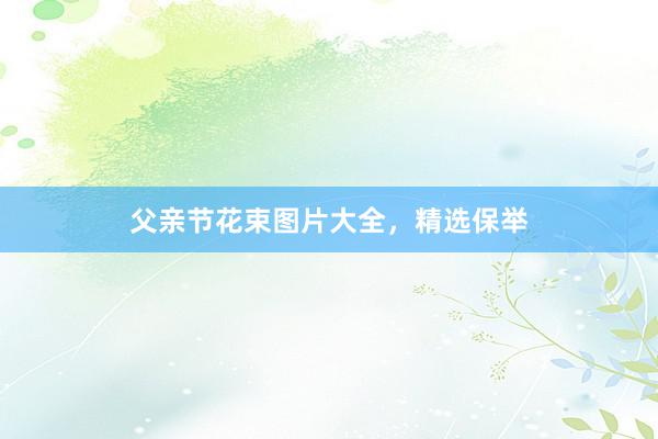 父亲节花束图片大全，精选保举