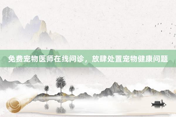 免费宠物医师在线问诊，放肆处置宠物健康问题