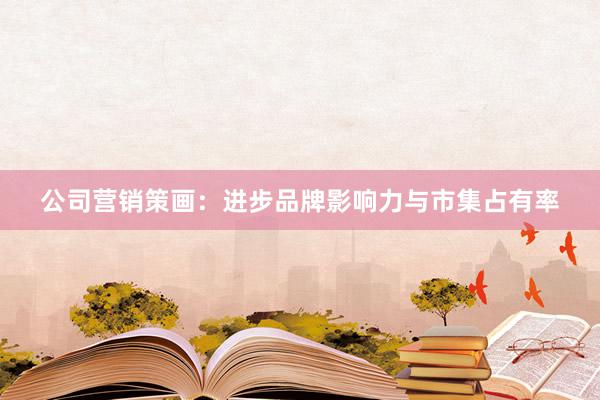 公司营销策画：进步品牌影响力与市集占有率